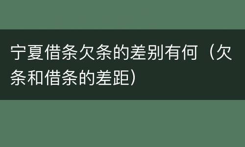 宁夏借条欠条的差别有何（欠条和借条的差距）