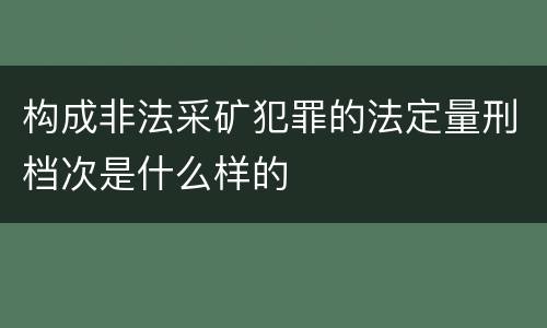 构成非法采矿犯罪的法定量刑档次是什么样的