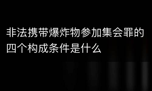 非法携带爆炸物参加集会罪的四个构成条件是什么