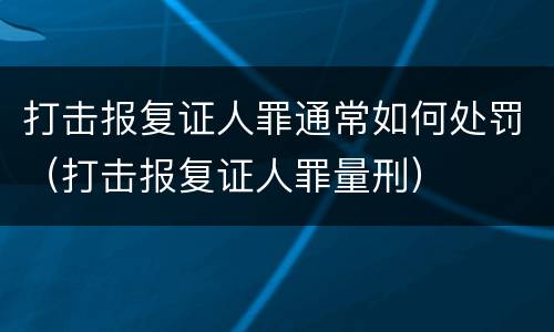 打击报复证人罪通常如何处罚（打击报复证人罪量刑）