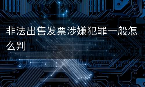 非法出售发票涉嫌犯罪一般怎么判