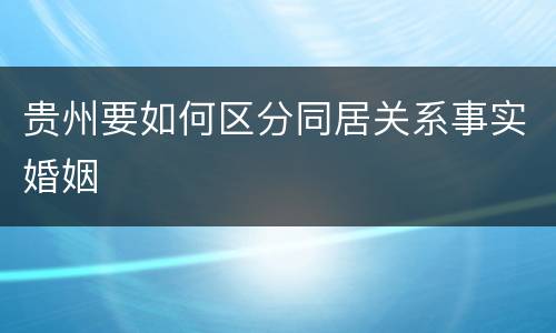 贵州要如何区分同居关系事实婚姻