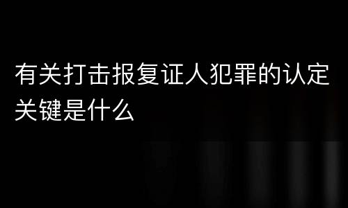 有关打击报复证人犯罪的认定关键是什么