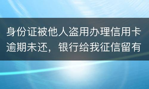 身份证被他人盗用办理信用卡逾期未还，银行给我征信留有不良记录，该如何应对