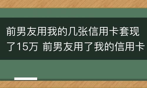 前男友用我的几张信用卡套现了15万 前男友用了我的信用卡不还钱怎么办