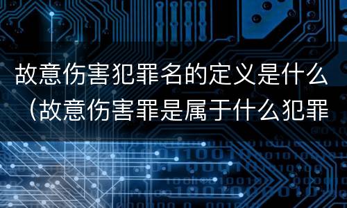 故意伤害犯罪名的定义是什么（故意伤害罪是属于什么犯罪类型）