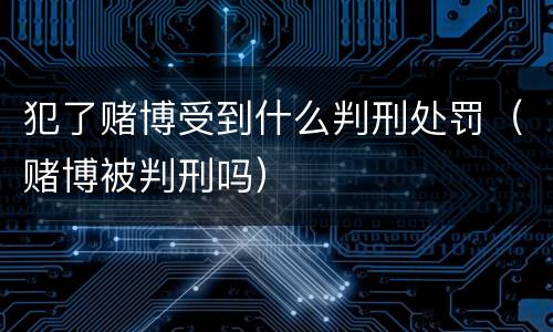 犯了赌博受到什么判刑处罚（赌博被判刑吗）