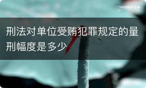 刑法对单位受贿犯罪规定的量刑幅度是多少