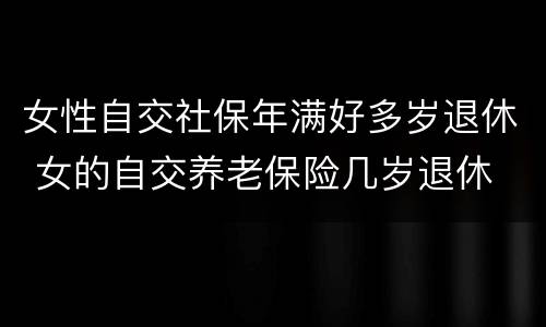 女性自交社保年满好多岁退休 女的自交养老保险几岁退休