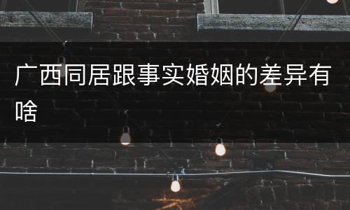 广西同居跟事实婚姻的差异有啥