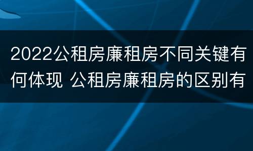 2022公租房廉租房不同关键有何体现 公租房廉租房的区别有哪些