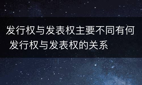 发行权与发表权主要不同有何 发行权与发表权的关系