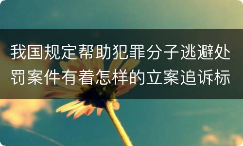 我国规定帮助犯罪分子逃避处罚案件有着怎样的立案追诉标准