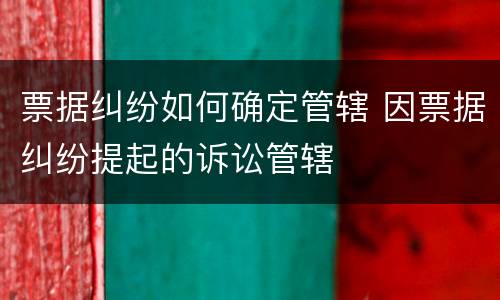 票据纠纷如何确定管辖 因票据纠纷提起的诉讼管辖