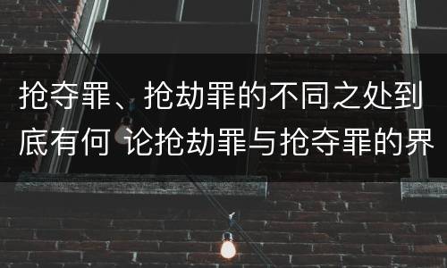 抢夺罪、抢劫罪的不同之处到底有何 论抢劫罪与抢夺罪的界限