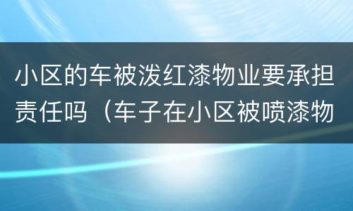 小区的车被泼红漆物业要承担责任吗（车子在小区被喷漆物业有责任吗）