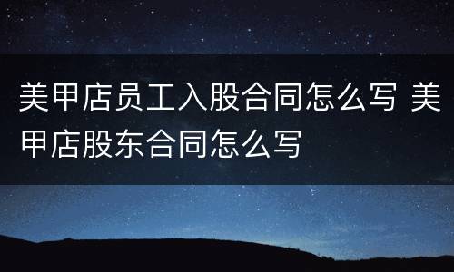 美甲店员工入股合同怎么写 美甲店股东合同怎么写