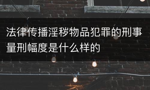 法律传播淫秽物品犯罪的刑事量刑幅度是什么样的
