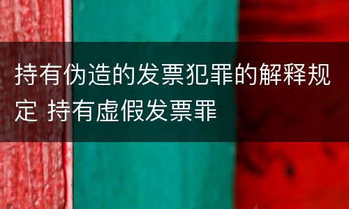 持有伪造的发票犯罪的解释规定 持有虚假发票罪