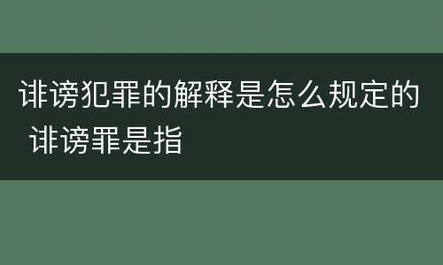 诽谤犯罪的解释是怎么规定的 诽谤罪是指