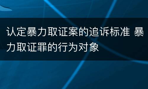 认定暴力取证案的追诉标准 暴力取证罪的行为对象