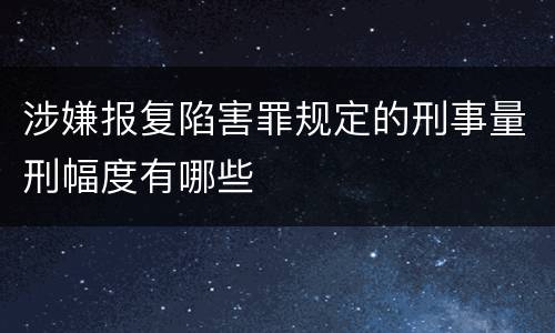 涉嫌报复陷害罪规定的刑事量刑幅度有哪些