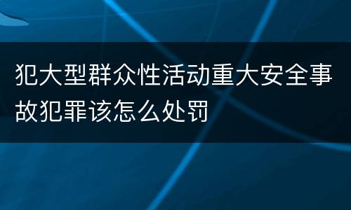 犯大型群众性活动重大安全事故犯罪该怎么处罚