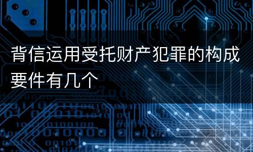 背信运用受托财产犯罪的构成要件有几个