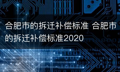 合肥市的拆迁补偿标准 合肥市的拆迁补偿标准2020
