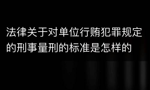 法律关于对单位行贿犯罪规定的刑事量刑的标准是怎样的