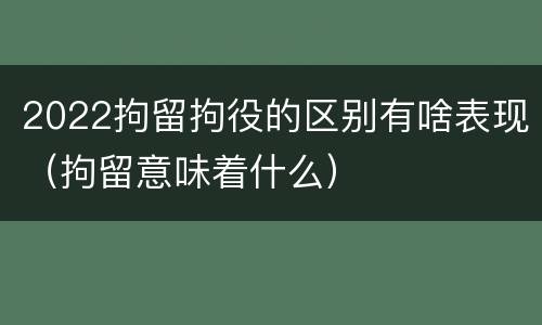 2022拘留拘役的区别有啥表现（拘留意味着什么）