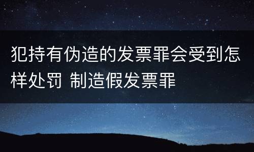 犯持有伪造的发票罪会受到怎样处罚 制造假发票罪