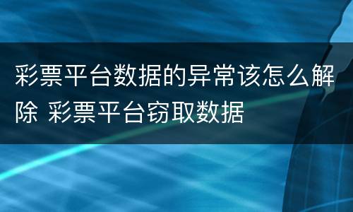 彩票平台数据的异常该怎么解除 彩票平台窃取数据