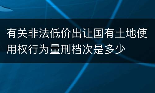 有关非法低价出让国有土地使用权行为量刑档次是多少