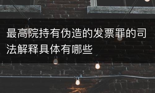 最高院持有伪造的发票罪的司法解释具体有哪些