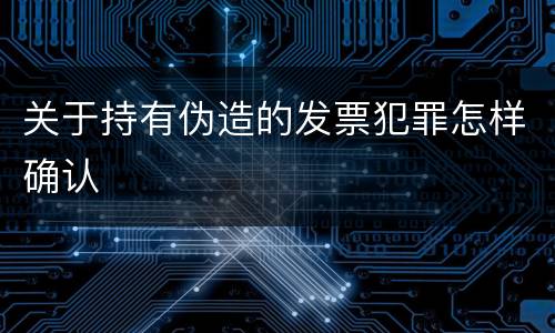 关于持有伪造的发票犯罪怎样确认