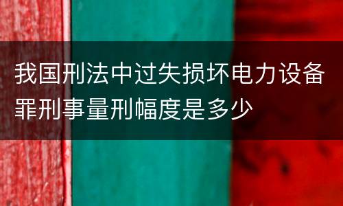我国刑法中过失损坏电力设备罪刑事量刑幅度是多少