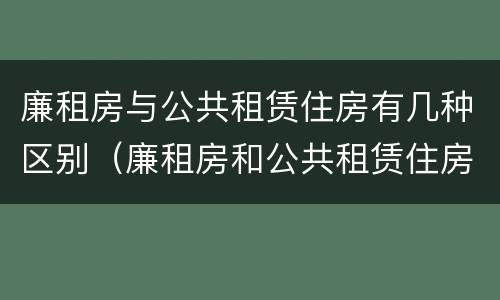 廉租房与公共租赁住房有几种区别（廉租房和公共租赁住房有什么区别）