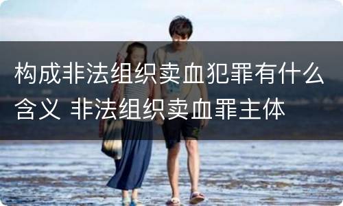 构成非法组织卖血犯罪有什么含义 非法组织卖血罪主体