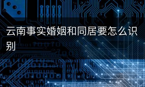 云南事实婚姻和同居要怎么识别