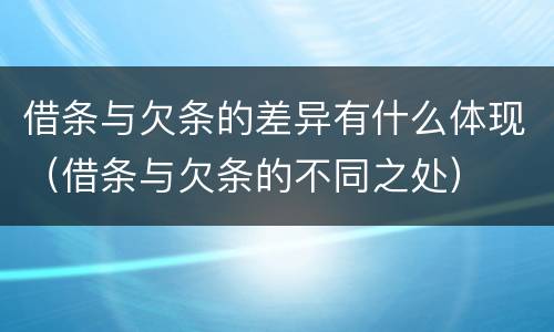 借条与欠条的差异有什么体现（借条与欠条的不同之处）