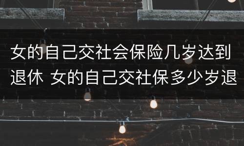 女的自己交社会保险几岁达到退休 女的自己交社保多少岁退休