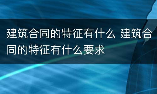 建筑合同的特征有什么 建筑合同的特征有什么要求