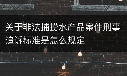 关于非法捕捞水产品案件刑事追诉标准是怎么规定