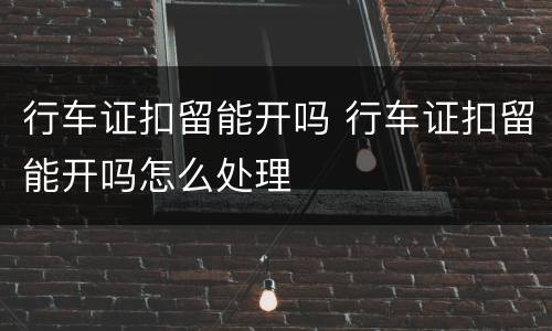 行车证扣留能开吗 行车证扣留能开吗怎么处理