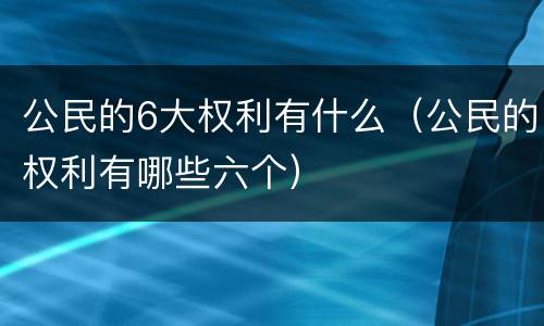 公民的6大权利有什么（公民的权利有哪些六个）