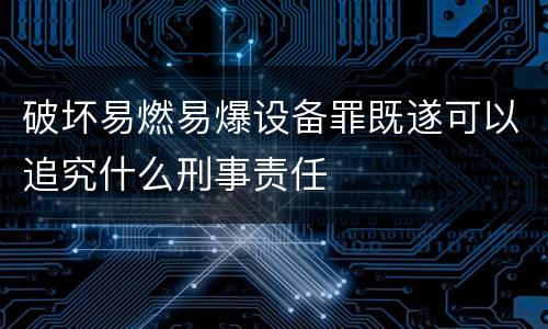 破坏易燃易爆设备罪既遂可以追究什么刑事责任