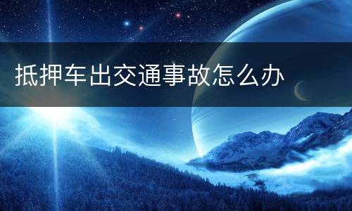 抵押车出交通事故怎么办