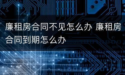 廉租房合同不见怎么办 廉租房合同到期怎么办
