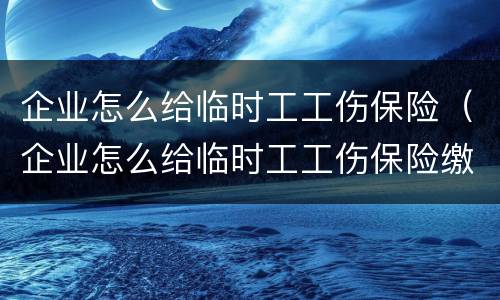企业怎么给临时工工伤保险（企业怎么给临时工工伤保险缴纳）